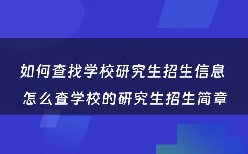 如何查找学校研究生招生信息 怎么查学校的研究生招生简章