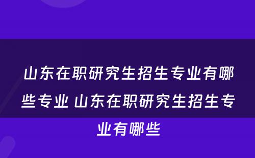 山东在职研究生招生专业有哪些专业 山东在职研究生招生专业有哪些