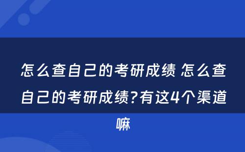 怎么查自己的考研成绩 怎么查自己的考研成绩?有这4个渠道嘛