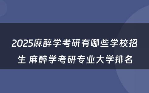 2025麻醉学考研有哪些学校招生 麻醉学考研专业大学排名