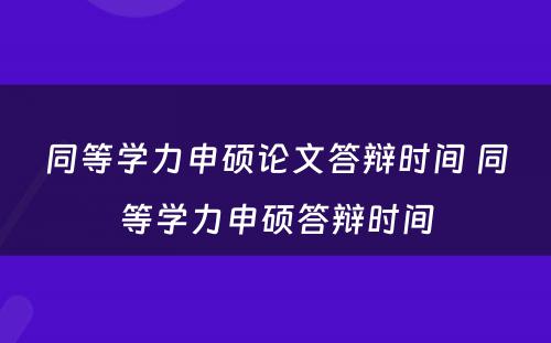 同等学力申硕论文答辩时间 同等学力申硕答辩时间