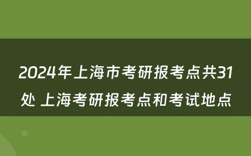2024年上海市考研报考点共31处 上海考研报考点和考试地点