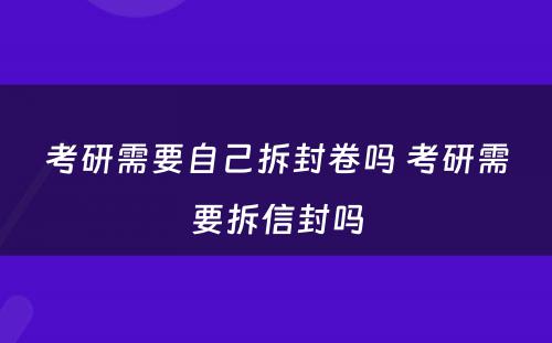 考研需要自己拆封卷吗 考研需要拆信封吗