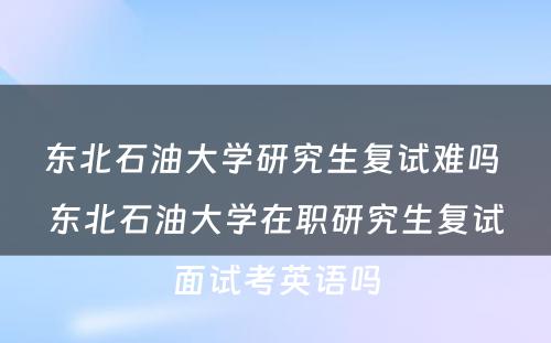 东北石油大学研究生复试难吗 东北石油大学在职研究生复试面试考英语吗