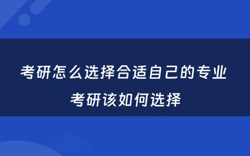 考研怎么选择合适自己的专业 考研该如何选择