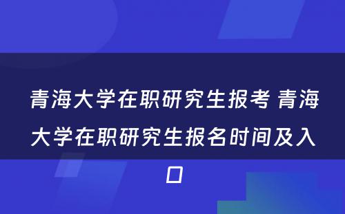 青海大学在职研究生报考 青海大学在职研究生报名时间及入口