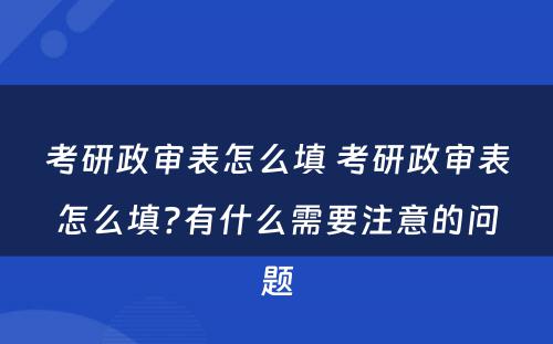 考研政审表怎么填 考研政审表怎么填?有什么需要注意的问题