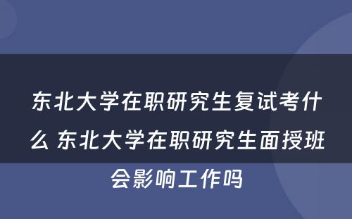 东北大学在职研究生复试考什么 东北大学在职研究生面授班会影响工作吗