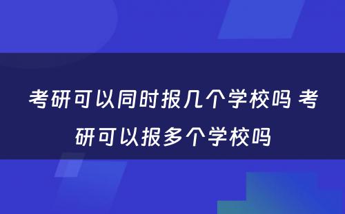 考研可以同时报几个学校吗 考研可以报多个学校吗