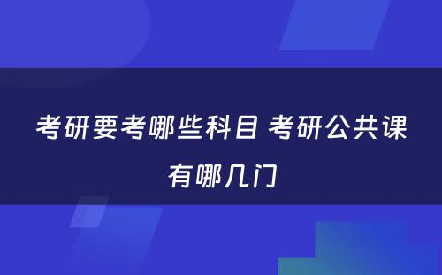 考研要考哪些科目 考研公共课有哪几门