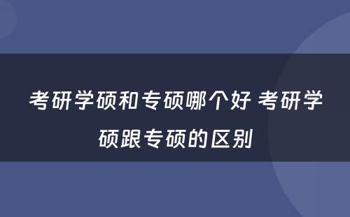 考研学硕和专硕哪个好 考研学硕跟专硕的区别