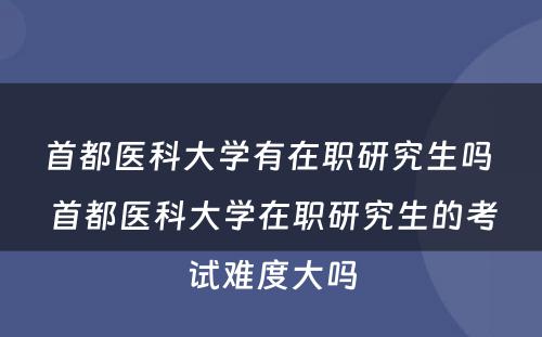 首都医科大学有在职研究生吗 首都医科大学在职研究生的考试难度大吗