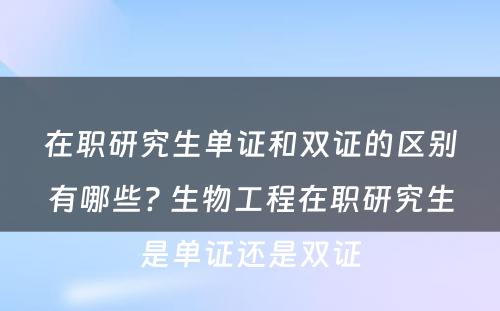 在职研究生单证和双证的区别有哪些? 生物工程在职研究生是单证还是双证