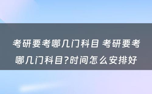 考研要考哪几门科目 考研要考哪几门科目?时间怎么安排好