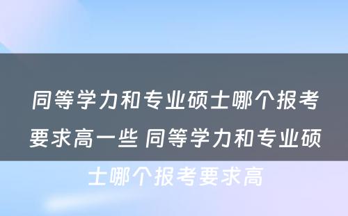 同等学力和专业硕士哪个报考要求高一些 同等学力和专业硕士哪个报考要求高