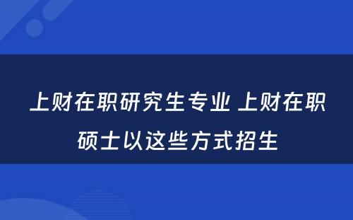 上财在职研究生专业 上财在职硕士以这些方式招生