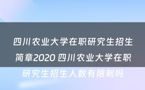 四川农业大学在职研究生招生简章2020 四川农业大学在职研究生招生人数有限制吗