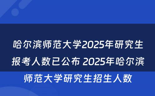 哈尔滨师范大学2025年研究生报考人数已公布 2025年哈尔滨师范大学研究生招生人数