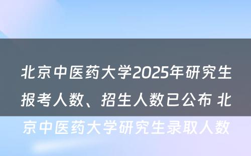 北京中医药大学2025年研究生报考人数、招生人数已公布 北京中医药大学研究生录取人数