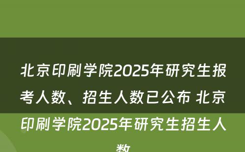 北京印刷学院2025年研究生报考人数、招生人数已公布 北京印刷学院2025年研究生招生人数