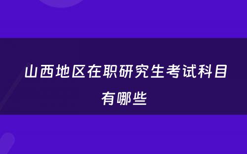  山西地区在职研究生考试科目有哪些