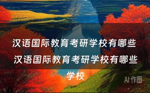 汉语国际教育考研学校有哪些 汉语国际教育考研学校有哪些学校