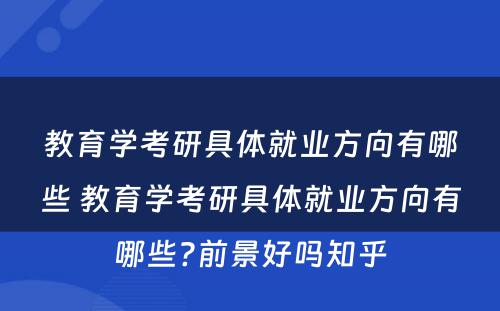 教育学考研具体就业方向有哪些 教育学考研具体就业方向有哪些?前景好吗知乎