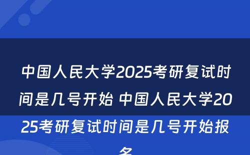 中国人民大学2025考研复试时间是几号开始 中国人民大学2025考研复试时间是几号开始报名