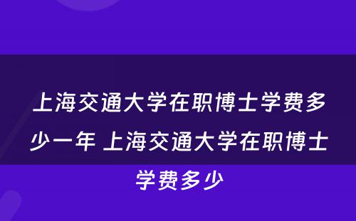 上海交通大学在职博士学费多少一年 上海交通大学在职博士学费多少