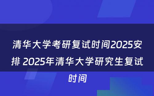 清华大学考研复试时间2025安排 2025年清华大学研究生复试时间