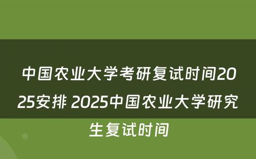 中国农业大学考研复试时间2025安排 2025中国农业大学研究生复试时间