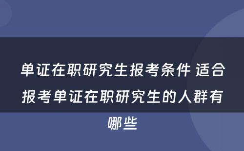 单证在职研究生报考条件 适合报考单证在职研究生的人群有哪些