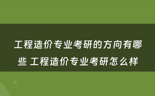 工程造价专业考研的方向有哪些 工程造价专业考研怎么样