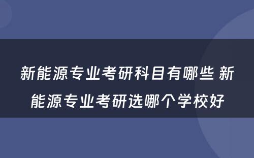 新能源专业考研科目有哪些 新能源专业考研选哪个学校好