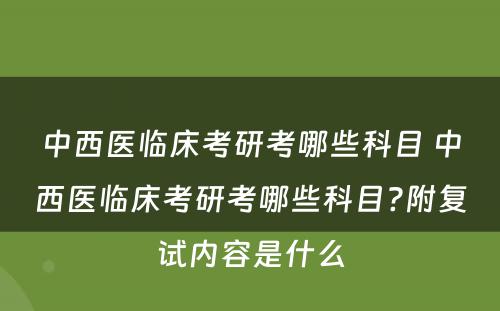 中西医临床考研考哪些科目 中西医临床考研考哪些科目?附复试内容是什么