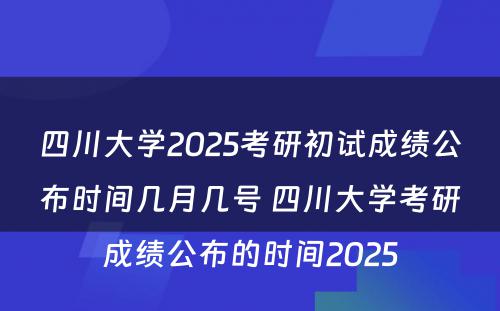四川大学2025考研初试成绩公布时间几月几号 四川大学考研成绩公布的时间2025