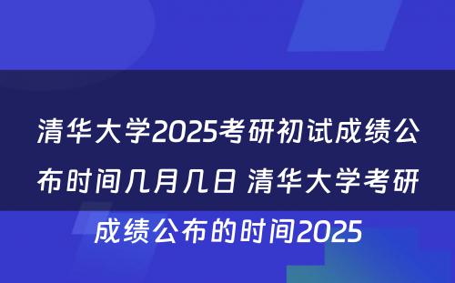 清华大学2025考研初试成绩公布时间几月几日 清华大学考研成绩公布的时间2025