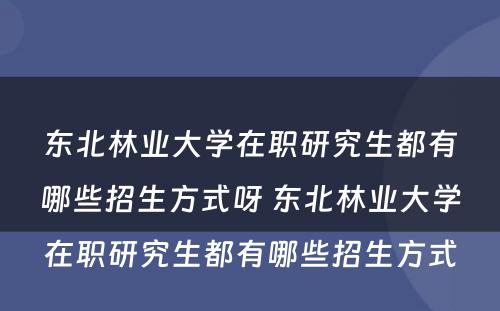 东北林业大学在职研究生都有哪些招生方式呀 东北林业大学在职研究生都有哪些招生方式