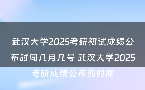 武汉大学2025考研初试成绩公布时间几月几号 武汉大学2025考研成绩公布的时间