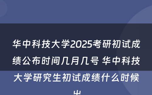 华中科技大学2025考研初试成绩公布时间几月几号 华中科技大学研究生初试成绩什么时候出