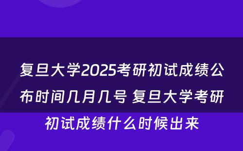 复旦大学2025考研初试成绩公布时间几月几号 复旦大学考研初试成绩什么时候出来