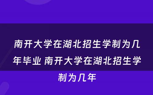 南开大学在湖北招生学制为几年毕业 南开大学在湖北招生学制为几年