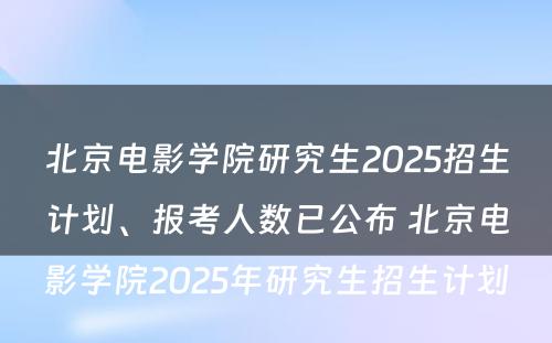 北京电影学院研究生2025招生计划、报考人数已公布 北京电影学院2025年研究生招生计划
