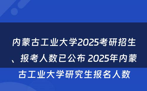 内蒙古工业大学2025考研招生、报考人数已公布 2025年内蒙古工业大学研究生报名人数