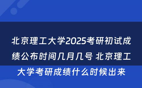北京理工大学2025考研初试成绩公布时间几月几号 北京理工大学考研成绩什么时候出来