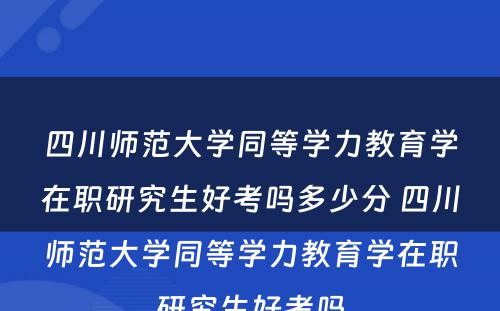 四川师范大学同等学力教育学在职研究生好考吗多少分 四川师范大学同等学力教育学在职研究生好考吗