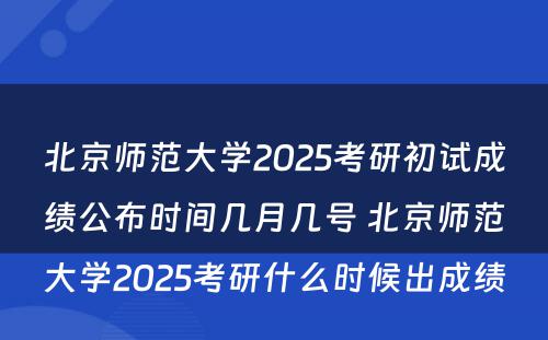 北京师范大学2025考研初试成绩公布时间几月几号 北京师范大学2025考研什么时候出成绩