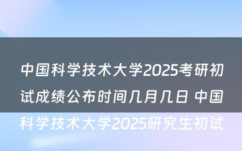 中国科学技术大学2025考研初试成绩公布时间几月几日 中国科学技术大学2025研究生初试