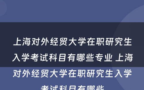 上海对外经贸大学在职研究生入学考试科目有哪些专业 上海对外经贸大学在职研究生入学考试科目有哪些