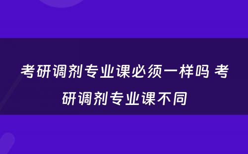 考研调剂专业课必须一样吗 考研调剂专业课不同